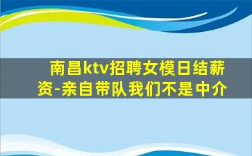 南昌ktv招聘女模日结薪资-亲自带队我们不是中介
